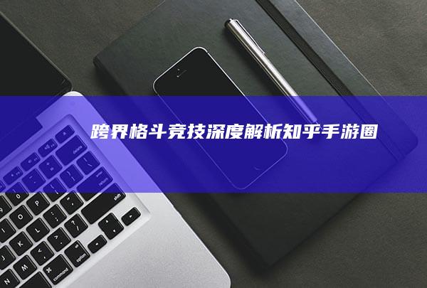 跨界格斗竞技：深度解析知乎手游圈