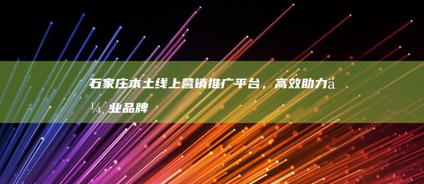 石家庄本土线上营销推广平台，高效助力企业品牌曝光与业务拓展