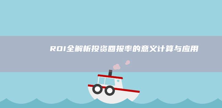 ROI全解析：投资回报率的意义、计算与应用