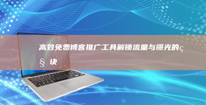 高效免费博客推广工具：解锁流量与曝光的秘诀