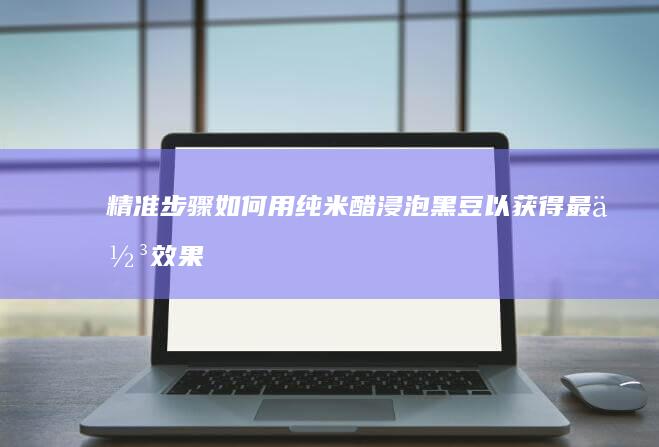 精准步骤：如何用纯米醋浸泡黑豆以获得最佳效果与营养价值